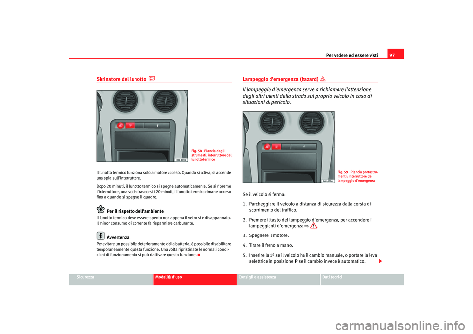 Seat Cordoba 2008 Manuale del proprietario (in Italian) Per vedere ed essere visti97
Sicurezza
Modalità duso
Consigli e assistenza
Dati tecnici
Sbrinatore del lunotto
Il lunotto termico funziona solo a motore acceso. Quando si attiva, si accende
un Seat Cordoba 2008 Manuale del proprietario (in Italian) Per vedere ed essere visti97
Sicurezza
Modalità duso
Consigli e assistenza
Dati tecnici
Sbrinatore del lunotto
Il lunotto termico funziona solo a motore acceso. Quando si attiva, si accende
un