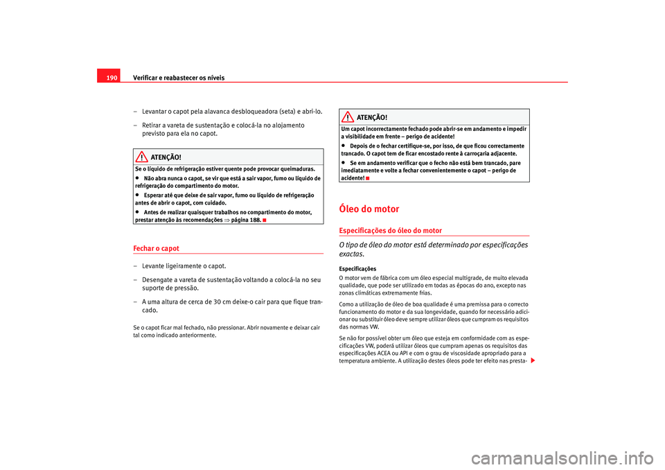 Seat Cordoba 2008  Manual do proprietário (in Portuguese)  Verificar e reabastecer os níveis
190
– Levantar o capot pela alavanca desbloqueadora (seta) e abri-lo.
– Retirar a vareta de sustentação e colocá-la no alojamento previsto para ela no capot.
