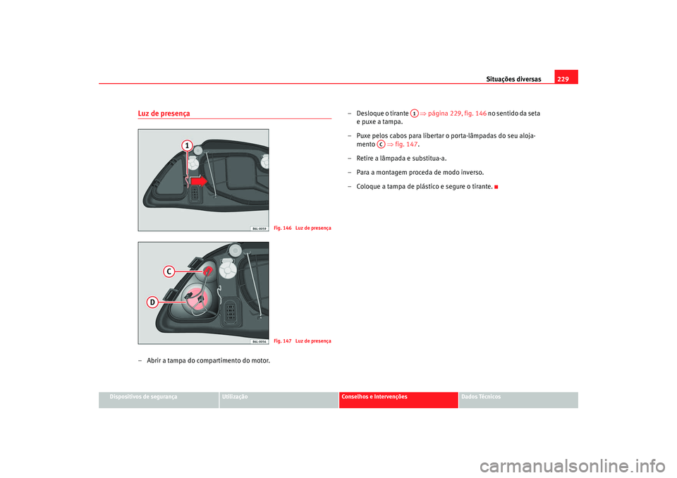 Seat Cordoba 2008 Manual do proprietário (in Portuguese) Situações diversas229
Dispositivos de segurança
Utilização
Conselhos e Intervenções
Dados Técnicos
Luz de presença– Abrir a tampa do compartimento do motor. – Desloque o tirante
⇒pá Seat Cordoba 2008 Manual do proprietário (in Portuguese) Situações diversas229
Dispositivos de segurança
Utilização
Conselhos e Intervenções
Dados Técnicos
Luz de presença– Abrir a tampa do compartimento do motor. – Desloque o tirante
⇒pá