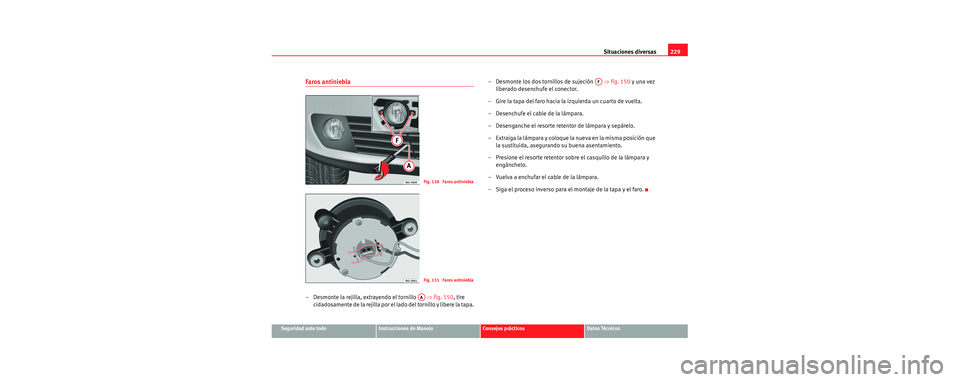 Seat Cordoba 2007  Manual del propietario (in Spanish) Situaciones diversas229
Seguridad ante todoInstrucciones de ManejoConsejos prácticosDatos Técnicos
Faros antiniebla
– Desmonte la rejilla, extrayendo el tornillo    ⇒fig. 150 , tire 
cidadosamen