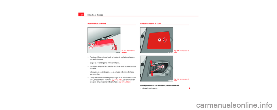 Seat Cordoba 2007  Manual del propietario (in Spanish) Situaciones diversas
230
Intermitentes laterales
– Presione el intermitente hacia la izquierda o a la derecha para 
extraer la lámpara.
– Saque el portalámparas del intermitente.
– Extraiga la