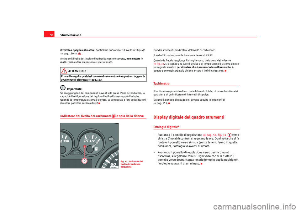 Seat Cordoba 2007  Manuale del proprietario (in Italian) Strumentazione
58il veicolo e spegnere il motore!  Controllare nuovamente il livello del liquido 
⇒ pag. 190  ⇒ .
Anche se il livello del liquido di raffreddamento è corretto,  non mettere in 
mo