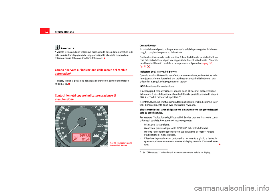 Seat Cordoba 2007  Manuale del proprietario (in Italian) Strumentazione
62
AvvertenzaA veicolo fermo o ad una velocità di marcia molto bassa, la temperatura indi-
cata può risultare leggermente maggiore rispetto alla reale temperatura 
esterna a causa del