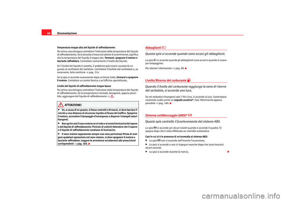 Seat Cordoba 2007  Manuale del proprietario (in Italian) Strumentazione
68Temperatura troppo alta del liquido di raffreddamento
Per prima cosa bisogna controllare l’indicatore della temperatura del liquido 
di raffreddamento. Se la lancetta si trova nel s