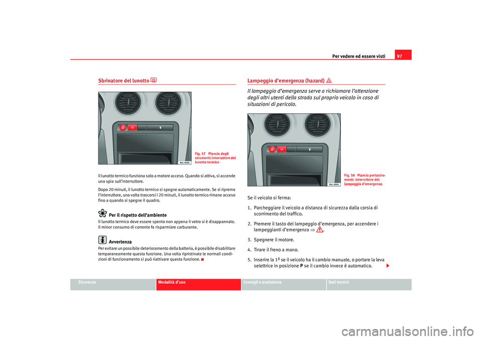 Seat Cordoba 2007  Manuale del proprietario (in Italian) Per vedere ed essere visti97
Sicurezza
Modalità d’uso
Consigli e assistenza
Dati tecnici
Sbrinatore del lunotto 

Il lunotto termico funziona solo a motore  acceso. Quando si attiva, si accende 