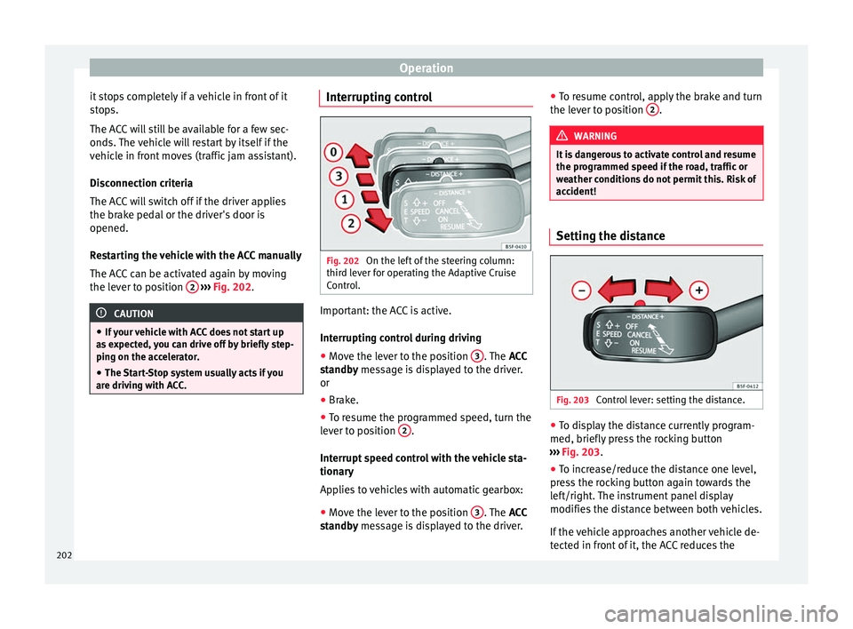 Seat Leon Sportstourer 2016  Owners manual Operation
it stops completely if a vehicle in front of it
s t
op
s.
The ACC will still be available for a few sec-
onds. The vehicle will restart by itself if the
vehicle in front moves (traffic jam a