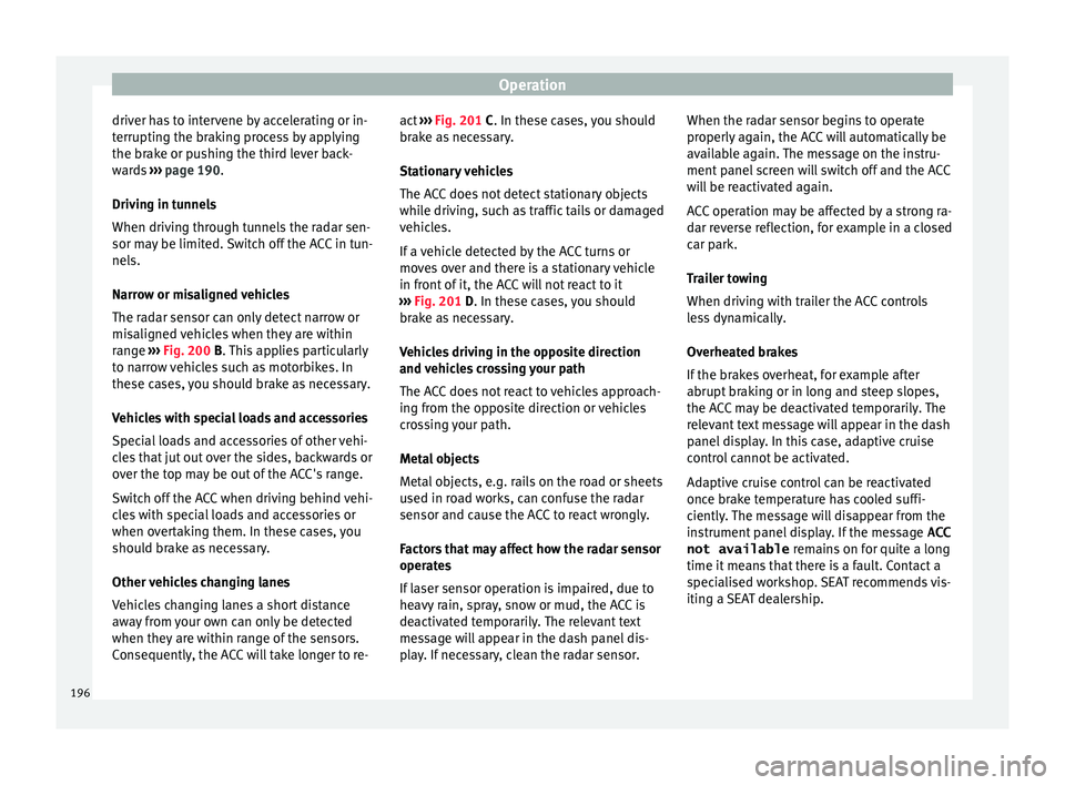 Seat Leon 5D 2015  Owners manual Operation
driver has to intervene by accelerating or in-
t erruptin
g the br
aking process by applying
the brake or pushing the third lever back-
wards  ››› page 190.
Driving in tunnels
When dri