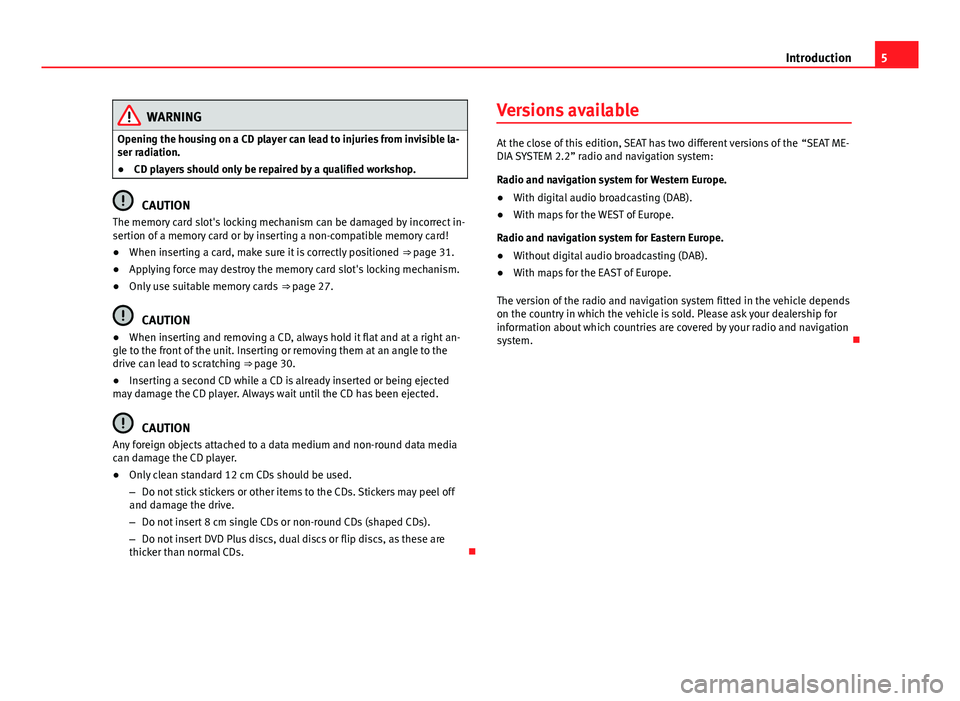 Seat Leon 5D 2014  MEDIA SYSTEM 2.2 5
Introduction
WARNING
Opening the housing on a CD player can lead to injuries from invisible la-
ser radiation.
● CD players should only be repaired by a qualified workshop.
CAUTION
The memory card