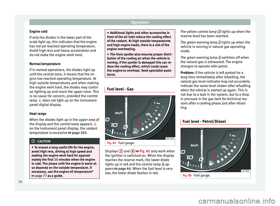 Seat Leon SC 2014  Owners manual Operation
Engine cold
If only the diodes in the lower part of the
scale light up, this indicates that the engine
has not yet reached operating temperature.
Avoid high revs and heavy acceleration and
d