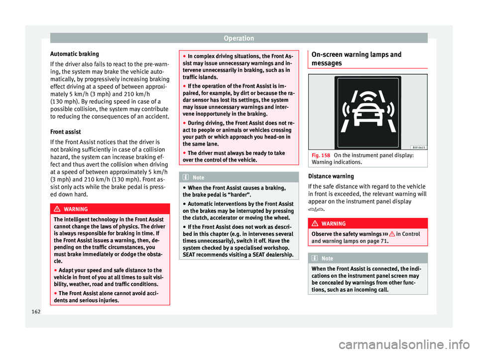 Seat Leon Sportstourer 2014  Owners manual Operation
Automatic braking
If the driver also fails to react to the pre-warn-
ing, the system may brake the vehicle auto-
matically, by progressively increasing braking
effect driving at a speed of b