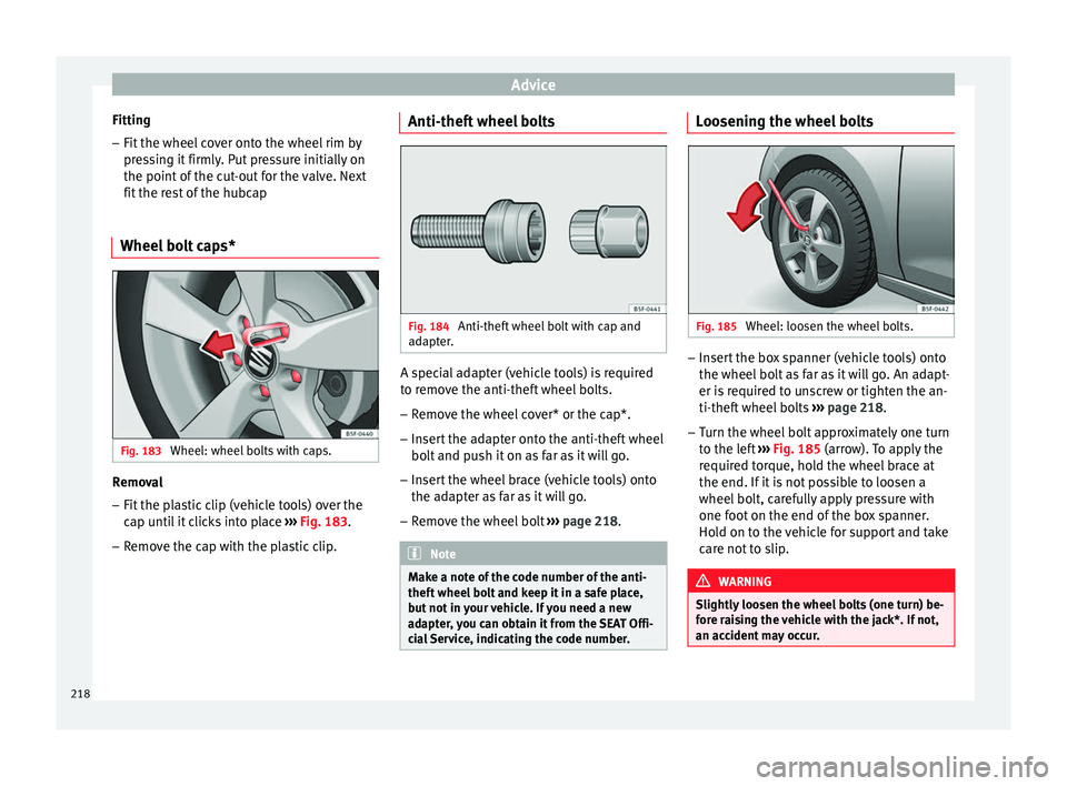 Seat Leon Sportstourer 2014 Owners manual Advice
Fitting
– Fit the wheel cover onto the wheel rim by
pressing it firmly. Put pressure initially on
the point of the cut-out for the valve. Next
fit the rest of the hubcap
Wheel bolt caps* Fig. Seat Leon Sportstourer 2014 Owners manual Advice
Fitting
– Fit the wheel cover onto the wheel rim by
pressing it firmly. Put pressure initially on
the point of the cut-out for the valve. Next
fit the rest of the hubcap
Wheel bolt caps* Fig.