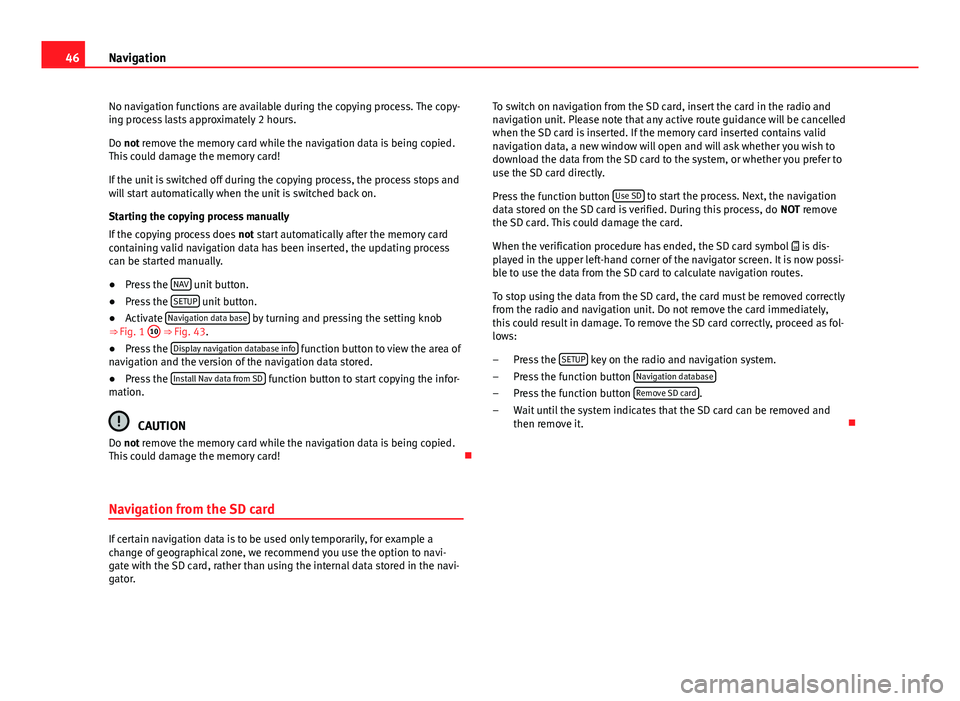 Seat Leon Sportstourer 2014  MEDIA SYSTEM 2.2 46Navigation
No navigation functions are available during the copying process. The copy-
ing process lasts approximately 2 hours.
Do not remove the memory card while the navigation data is being copie