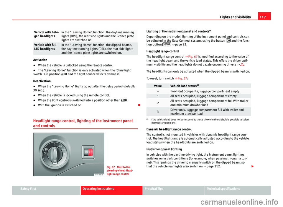 Seat Leon 5D 2013  Owners manual 117
Lights and visibility
Vehicle with halo-
gen headlightsIn the “Leaving Home” function, the daytime running
lights (DRL), the rear side lights and the licence plate
lights are switched on.
Vehi