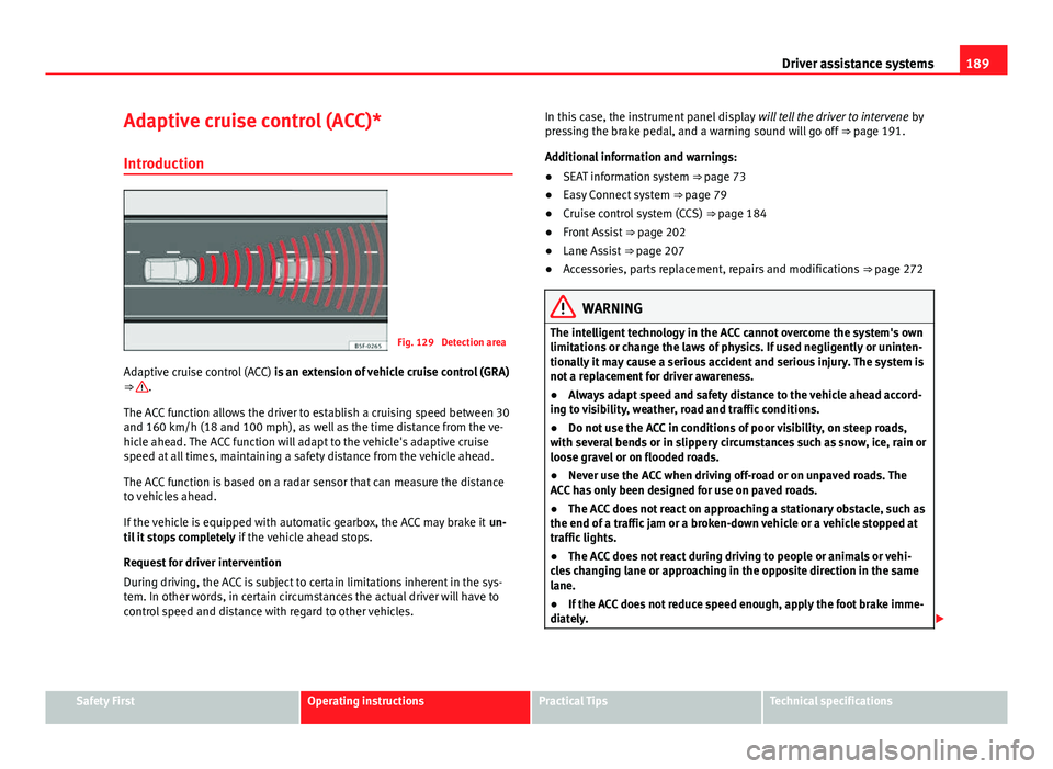 Seat Leon 5D 2013 Owners Manual 189
Driver assistance systems
Adaptive cruise control (ACC)*
Introduction
Fig. 129 Detection area
Adaptive cruise control (ACC) is an extension of vehicle cruise control (GRA)
⇒
.
The ACC funct Seat Leon 5D 2013 Owners Manual 189
Driver assistance systems
Adaptive cruise control (ACC)*
Introduction
Fig. 129 Detection area
Adaptive cruise control (ACC) is an extension of vehicle cruise control (GRA)
⇒
.
The ACC funct