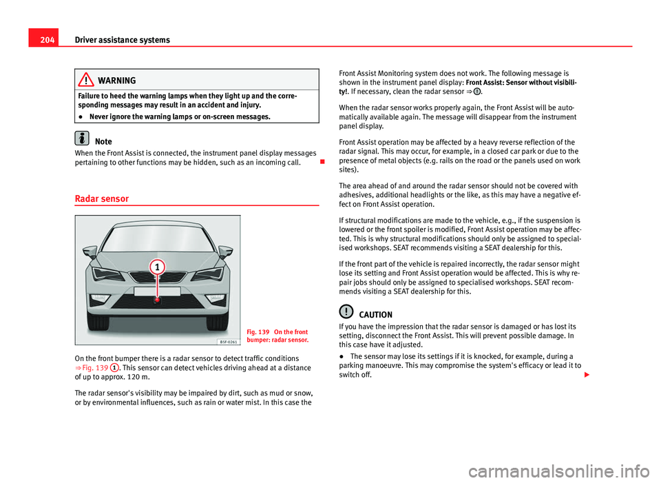 Seat Leon 5D 2013 Owners Guide 204Driver assistance systems
WARNING
Failure to heed the warning lamps when they light up and the corre-
sponding messages may result in an accident and injury.
● Never ignore the warning lamps or o Seat Leon 5D 2013 Owners Guide 204Driver assistance systems
WARNING
Failure to heed the warning lamps when they light up and the corre-
sponding messages may result in an accident and injury.
● Never ignore the warning lamps or o