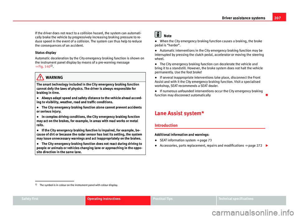 Seat Leon 5D 2013 Service Manual 207
Driver assistance systems
If the driver does not react to a collision hazard, the system can automati-
cally brake the vehicle by progressively increasing braking pressure to re-
duce speed in the