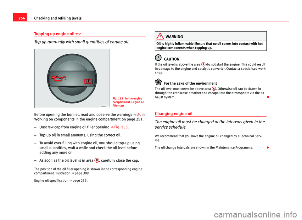 Seat Leon 5D 2013 Owners Guide 256Checking and refilling levels
Topping up engine oil
Top up gradually with small quantities of engine oil.
Fig. 155 In the engine
compartment: Engine oil
filler cap
Before opening the bonnet, Seat Leon 5D 2013 Owners Guide 256Checking and refilling levels
Topping up engine oil
Top up gradually with small quantities of engine oil.
Fig. 155 In the engine
compartment: Engine oil
filler cap
Before opening the bonnet,