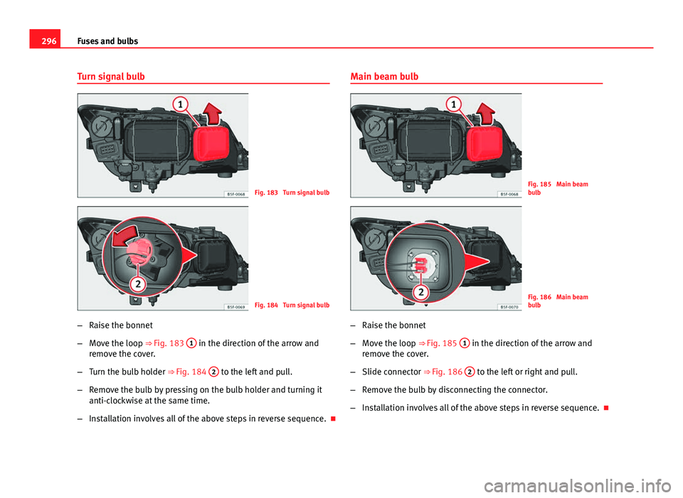 Seat Leon 5D 2013  Owners manual 296Fuses and bulbs
Turn signal bulb
Fig. 183  Turn signal bulb
Fig. 184  Turn signal bulb
– Raise the bonnet
– Move the loop ⇒ Fig. 183  1
 in the direction of the arrow and
remove the cover.
