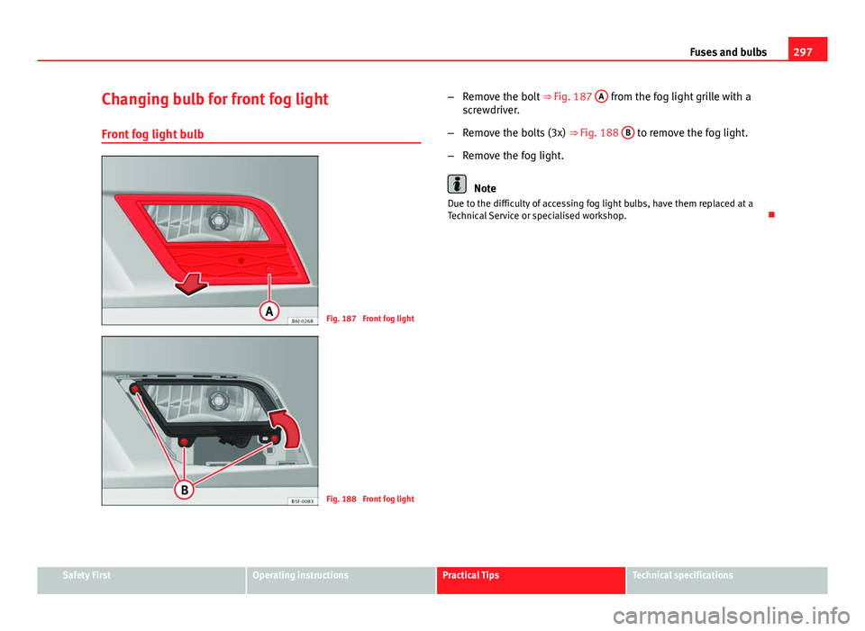 Seat Leon 5D 2013 Owners manual 297
Fuses and bulbs
Changing bulb for front fog light
Front fog light bulb
Fig. 187 Front fog light
Fig. 188 Front fog light –
Remove the bolt ⇒ Fig. 187 A
from the fog light grille with a
s Seat Leon 5D 2013 Owners manual 297
Fuses and bulbs
Changing bulb for front fog light
Front fog light bulb
Fig. 187 Front fog light
Fig. 188 Front fog light –
Remove the bolt ⇒ Fig. 187 A
from the fog light grille with a
s