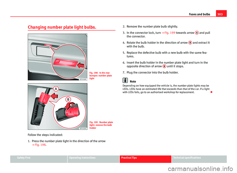 Seat Leon 5D 2013 Owners manual 303
Fuses and bulbs
Changing number plate light bulbs.
Fig. 198 In the rear
bumper: number plate
light
Fig. 199 Number plate
light: remove the bulb
holder
Follow the steps indicated:
1. Press the nu Seat Leon 5D 2013 Owners manual 303
Fuses and bulbs
Changing number plate light bulbs.
Fig. 198 In the rear
bumper: number plate
light
Fig. 199 Number plate
light: remove the bulb
holder
Follow the steps indicated:
1. Press the nu