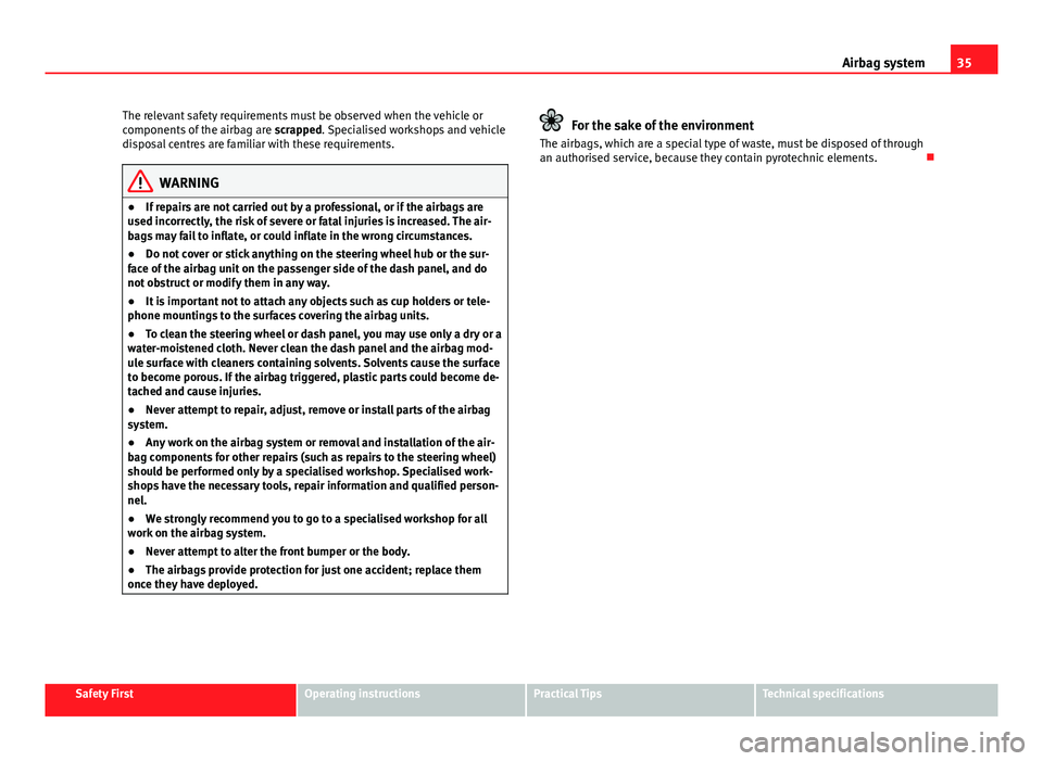 Seat Leon 5D 2013  Owners manual 35
Airbag system
The relevant safety requirements must be observed when the vehicle or
components of the airbag are  scrapped. Specialised workshops and vehicle
disposal centres are familiar with thes