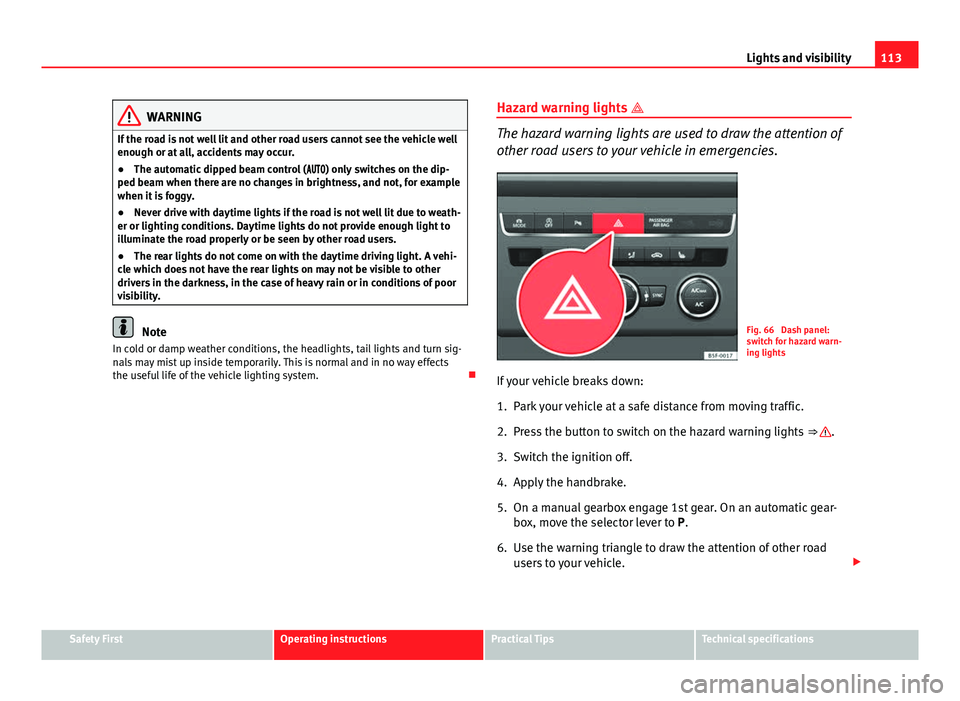 Seat Leon SC 2013  Owners manual 113
Lights and visibility
WARNING
If the road is not well lit and other road users cannot see the vehicle well
enough or at all, accidents may occur.
● The automatic dipped beam control ( �