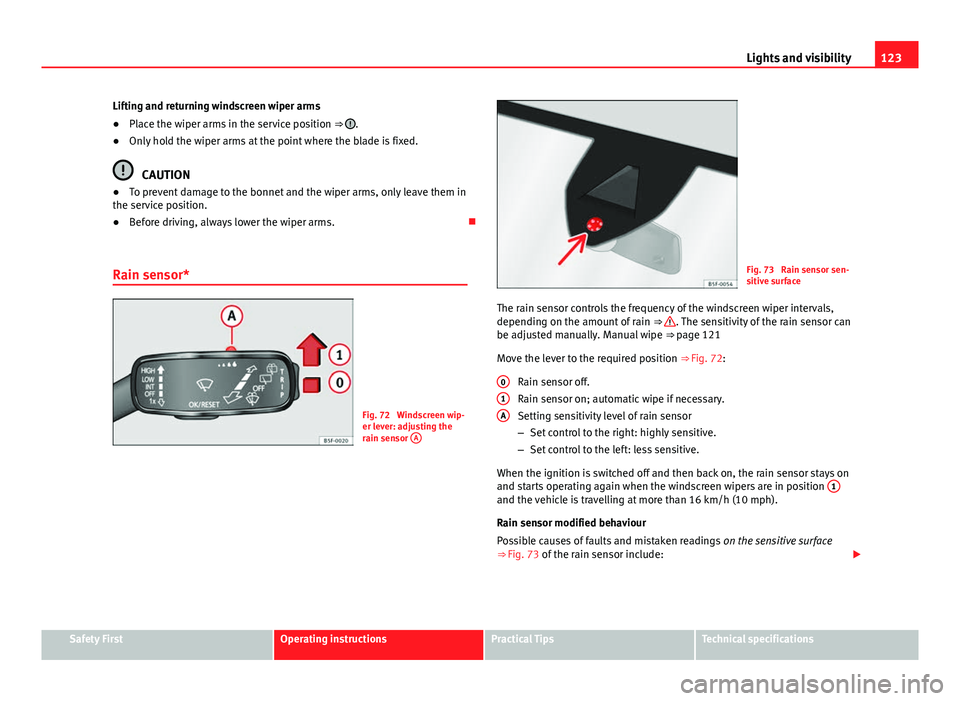 Seat Leon SC 2013  Owners manual 123
Lights and visibility
Lifting and returning windscreen wiper arms
● Place the wiper arms in the service position  ⇒ 
.
● Only hold the wiper arms at the point where the blade is fixed.
CAU