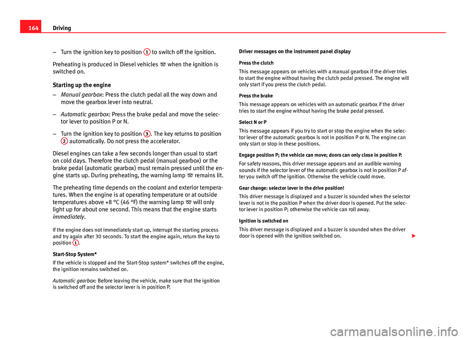 Seat Leon SC 2013  Owners manual 164Driving
–Turn the ignition key to position  1
 to switch off the ignition.
Preheating is produced in Diesel vehicles   when the ignition is
switched on.
Starting up the engine
– Manual gearb