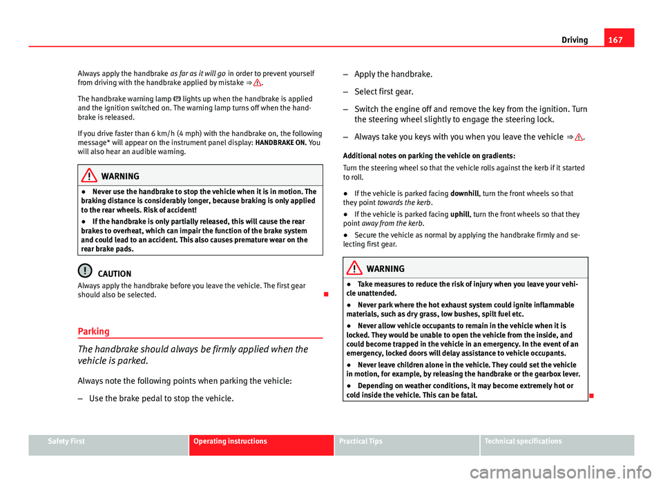 Seat Leon SC 2013  Owners manual 167
Driving
Always apply the handbrake  as far as it will go in order to prevent yourself
from driving with the handbrake applied by mistake  ⇒ 
.
The handbrake warning lamp  lights up when the