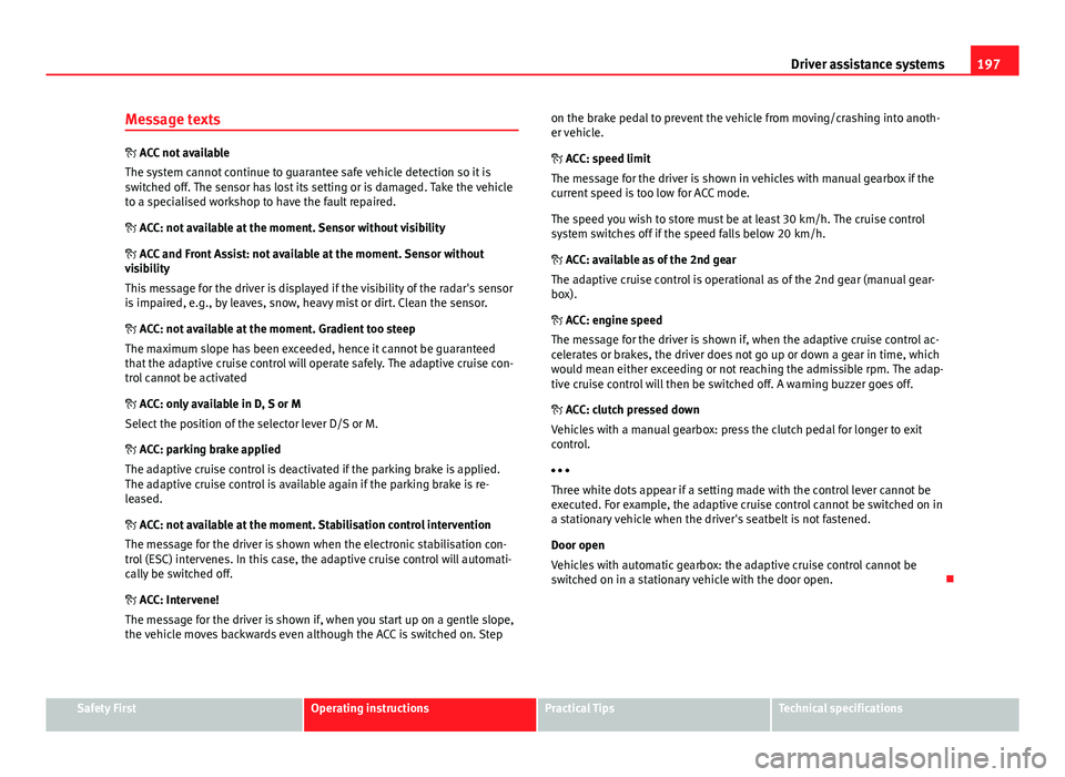 Seat Leon SC 2013  Owners manual 197
Driver assistance systems
Message texts
  ACC not available
The system cannot continue to guarantee safe vehicle detection so it is
switched off. The sensor has lost its setting or is damaged. 