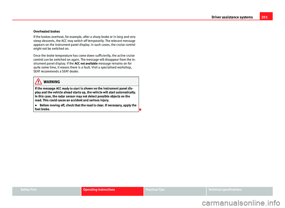 Seat Leon SC 2013  Owners manual 201
Driver assistance systems
Overheated brakes
If the brakes overheat, for example, after a sharp brake or in long and very
steep descents, the ACC may switch off temporarily. The relevant message
ap