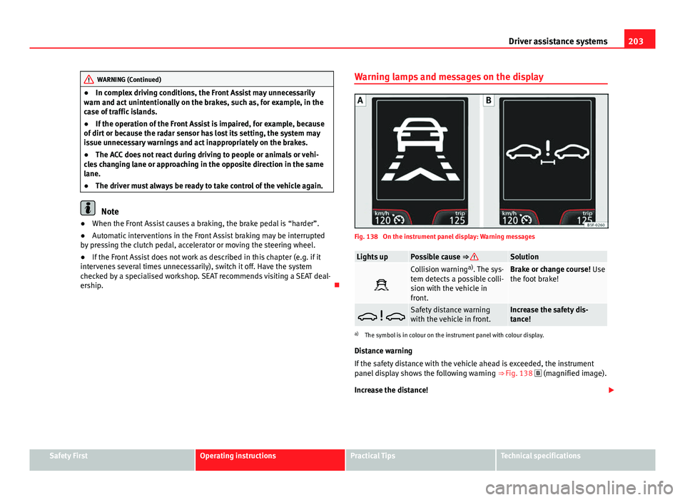 Seat Leon SC 2013  Owners manual 203
Driver assistance systems
WARNING (Continued)
● In complex driving conditions, the Front Assist may unnecessarily
warn and act unintentionally on the brakes, such as, for example, in the
case of