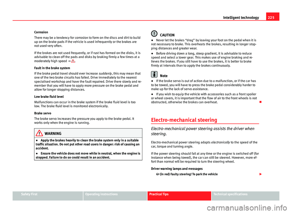 Seat Leon SC 2013  Owners manual 225
Intelligent technology
Corrosion
There may be a tendency for corrosion to form on the discs and dirt to build
up on the brake pads if the vehicle is used infrequently or the brakes are
not used ve