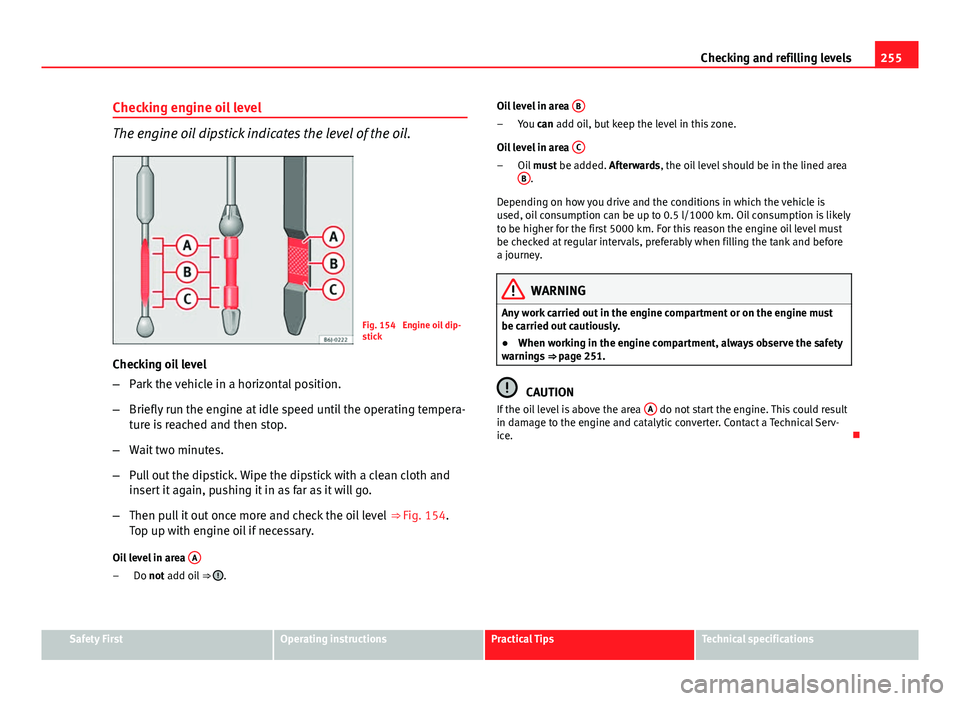 Seat Leon SC 2013  Owners manual 255
Checking and refilling levels
Checking engine oil level
The engine oil dipstick indicates the level of the oil.
Fig. 154  Engine oil dip-
stick
Checking oil level
– Park the vehicle in a horizon