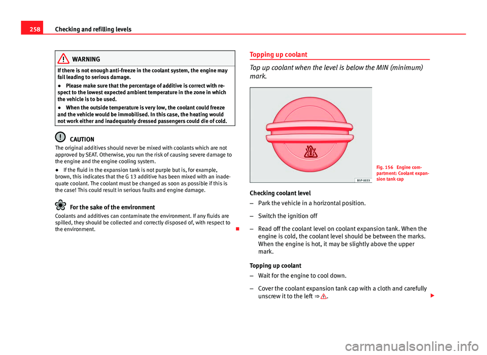 Seat Leon SC 2013  Owners manual 258Checking and refilling levels
WARNING
If there is not enough anti-freeze in the coolant system, the engine may
fail leading to serious damage.
● Please make sure that the percentage of additive i