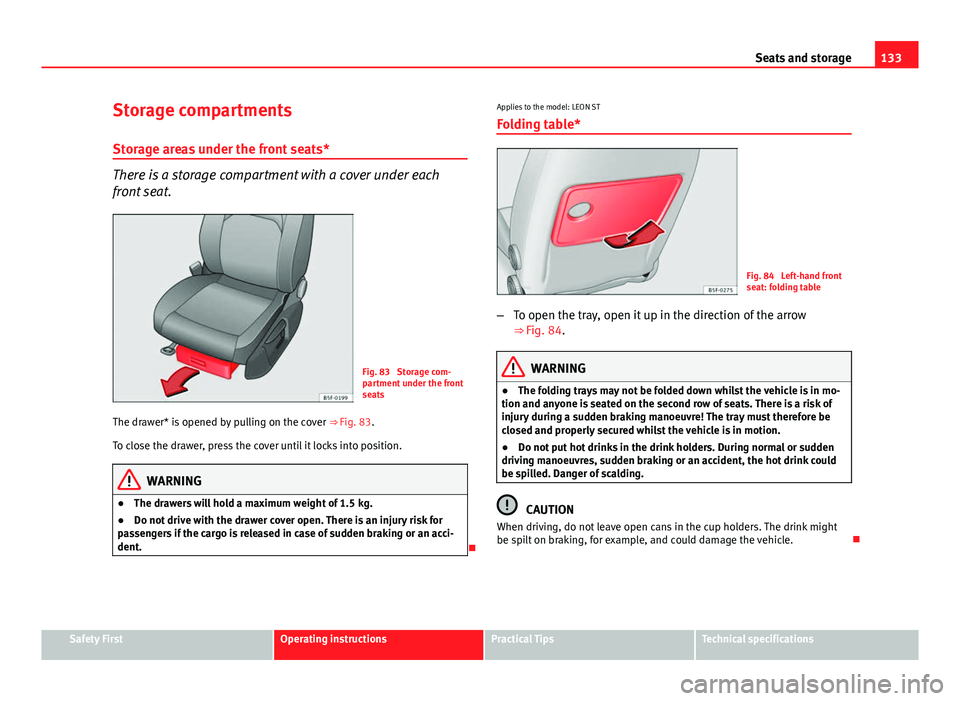 Seat Leon Sportstourer 2013 Owners manual 133
Seats and storage
Storage compartments
Storage areas under the front seats*
There is a storage compartment with a cover under each
front seat.
Fig. 83 Storage com-
partment under the front
seats
Seat Leon Sportstourer 2013 Owners manual 133
Seats and storage
Storage compartments
Storage areas under the front seats*
There is a storage compartment with a cover under each
front seat.
Fig. 83 Storage com-
partment under the front
seats