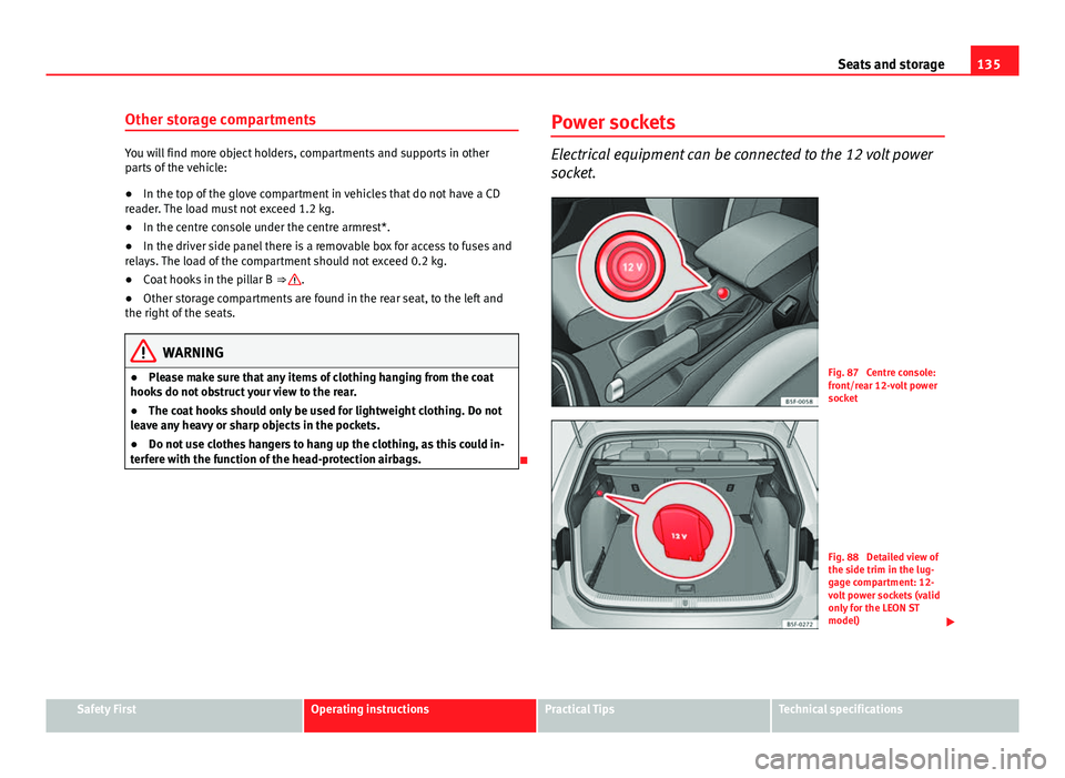 Seat Leon Sportstourer 2013  Owners manual 135
Seats and storage
Other storage compartments
You will find more object holders, compartments and supports in other
parts of the vehicle:
● In the top of the glove compartment in vehicles that do