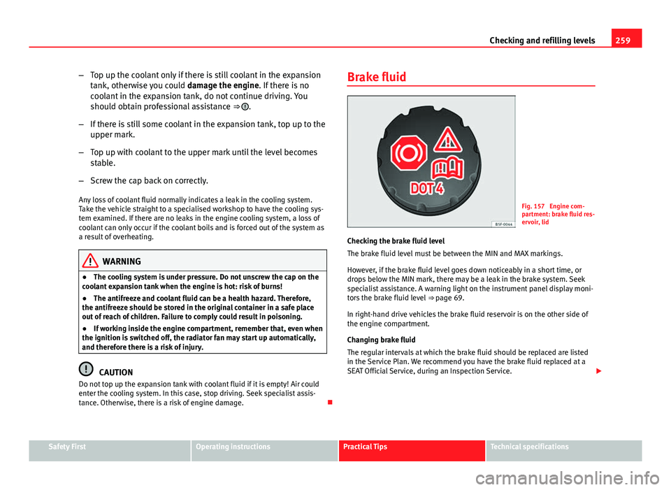 Seat Leon Sportstourer 2013  Owners manual 259
Checking and refilling levels
– Top up the coolant only if there is still coolant in the expansion
tank, otherwise you could  damage the engine. If there is no
coolant in the expansion tank, do 
