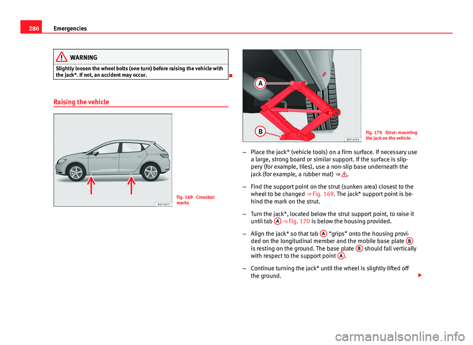 Seat Leon Sportstourer 2013 Owners manual 280Emergencies
WARNING
Slightly loosen the wheel bolts (one turn) before raising the vehicle with
the jack*. If not, an accident may occur.
Raising the vehicle
Fig. 169 Crossbar:
marks
Fig. 170 Seat Leon Sportstourer 2013 Owners manual 280Emergencies
WARNING
Slightly loosen the wheel bolts (one turn) before raising the vehicle with
the jack*. If not, an accident may occur.
Raising the vehicle
Fig. 169 Crossbar:
marks
Fig. 170