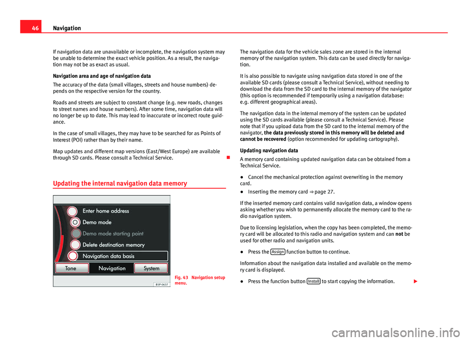Seat Leon Sportstourer 2013  MEDIA SYSTEM 2.2 46Navigation
If navigation data are unavailable or incomplete, the navigation system may
be unable to determine the exact vehicle position. As a result, the naviga-
tion may not be as exact as usual.
