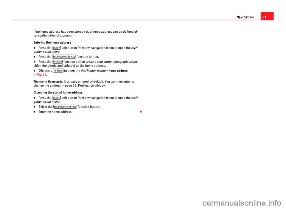 Seat Leon Sportstourer 2013  MEDIA SYSTEM 2.2 61
Navigation
If no home address has been stored yet, a home address can be defined af-
ter confirmation of a prompt.
Entering the home address
● Press the  SETUP
 unit button from any navigation me