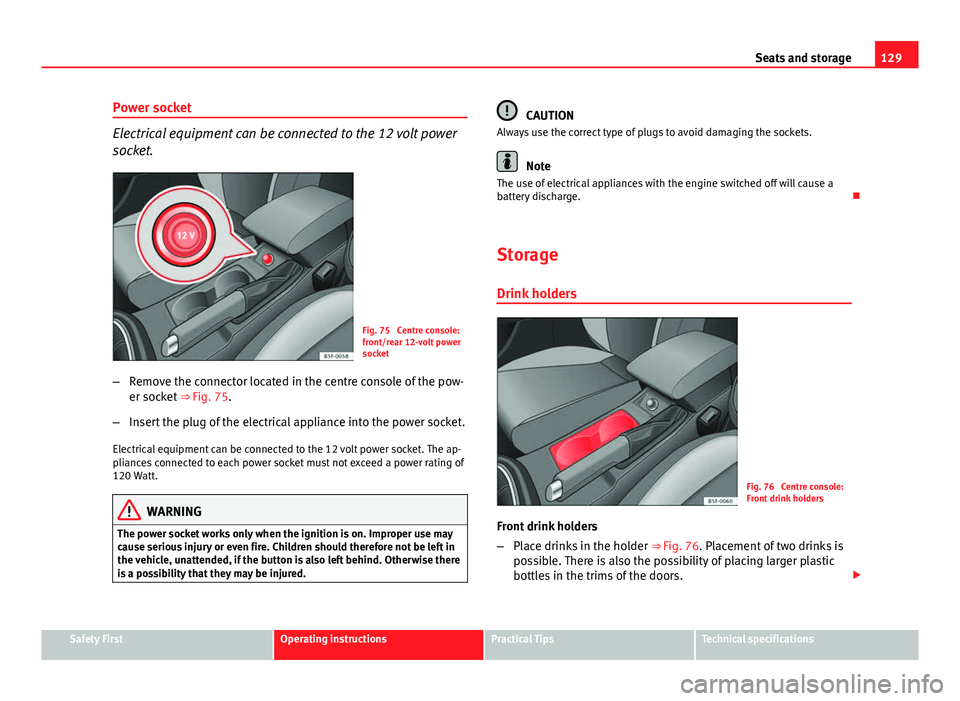 Seat Leon 5D 2012 Owners manual 129
Seats and storage
Power socket
Electrical equipment can be connected to the 12 volt power
socket.
Fig. 75 Centre console:
front/rear 12-volt power
socket
– Remove the connector located in the c Seat Leon 5D 2012 Owners manual 129
Seats and storage
Power socket
Electrical equipment can be connected to the 12 volt power
socket.
Fig. 75 Centre console:
front/rear 12-volt power
socket
– Remove the connector located in the c