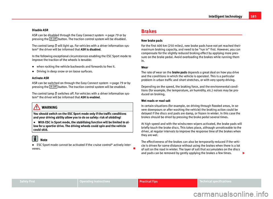 Seat Leon 5D 2012  Owners manual 185
Intelligent technology
Disable ASR
ASR can be disabled through the Easy Connect system  ⇒ page 79 or by
pressing the   OFF
 button. The traction control system will be disabled.
The control