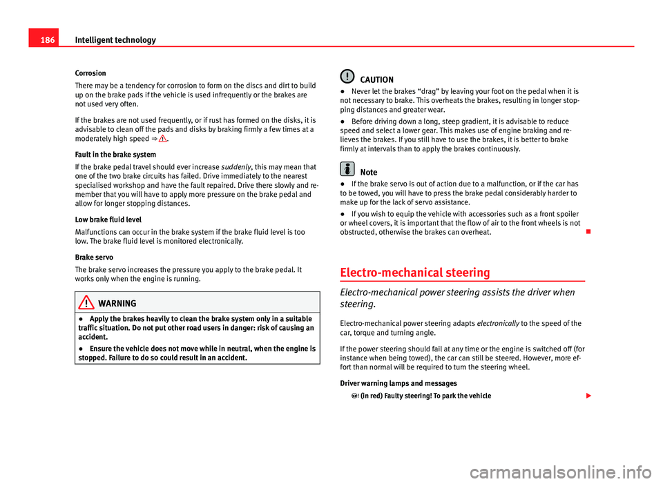 Seat Leon 5D 2012  Owners manual 186Intelligent technology
Corrosion
There may be a tendency for corrosion to form on the discs and dirt to build
up on the brake pads if the vehicle is used infrequently or the brakes are
not used ver