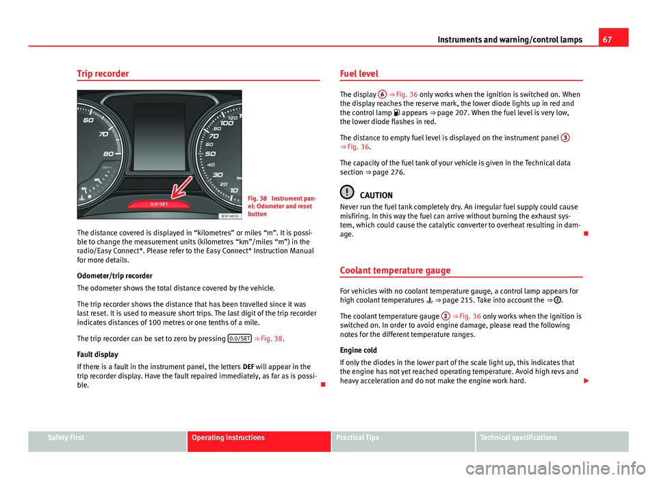 Seat Leon 5D 2012  Owners manual 67
Instruments and warning/control lamps
Trip recorder
Fig. 38  Instrument pan-
el: Odometer and reset
button
The distance covered is displayed in “kilometres” or miles “m”. It is possi-
ble t