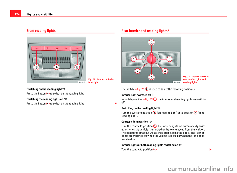 Seat Leon 5D 2011  Owners manual 124Lights and visibility
Front reading lights
Fig. 78  Interior roof trim:
front lights
Switching on the reading light  
Press the button  B
 to switch on the reading light.
Switching the reading l