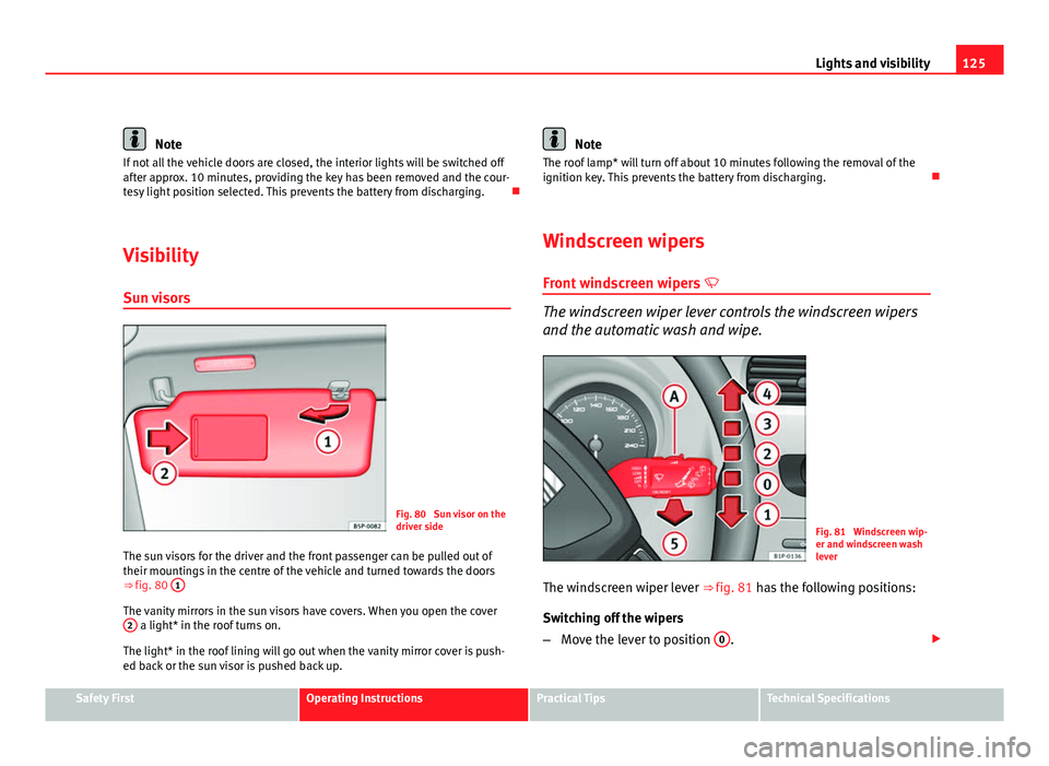 Seat Leon 5D 2011  Owners manual 125
Lights and visibility
Note
If not all the vehicle doors are closed, the interior lights will be switched off
after approx. 10 minutes, providing the key has been removed and the cour-
tesy light p