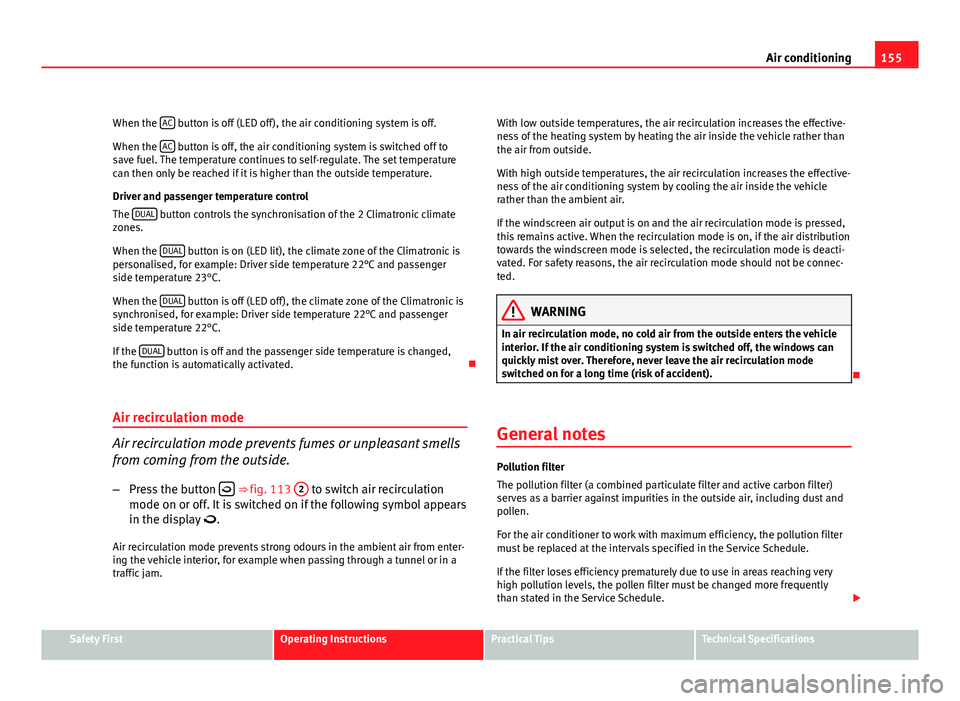Seat Leon 5D 2011  Owners manual 155
Air conditioning
When the  AC
 button is off (LED off), the air conditioning system is off.
When the  AC
 button is off, the air conditioning system is switched off to
save fuel. The temperature c