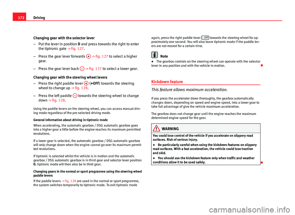 Seat Leon 5D 2011 Service Manual 172Driving
Changing gear with the selector lever
–Put the lever in position D and press towards the right to enter
the tiptronic gate ⇒ fig. 127.
– Press the gear lever forwards +
⇒ fi Seat Leon 5D 2011 Service Manual 172Driving
Changing gear with the selector lever
–Put the lever in position D and press towards the right to enter
the tiptronic gate ⇒ fig. 127.
– Press the gear lever forwards +
⇒ fi