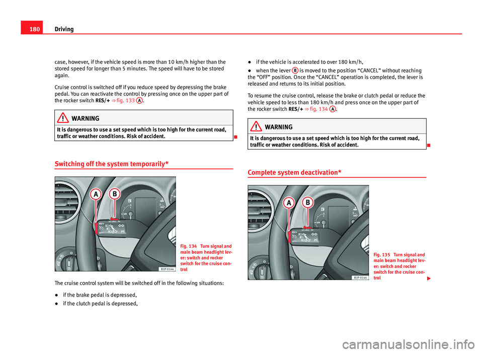 Seat Leon 5D 2011  Owners manual 180Driving
case, however, if the vehicle speed is more than 10 km/h higher than the
stored speed for longer than 5 minutes. The speed will have to be stored
again.
Cruise control is switched off if yo